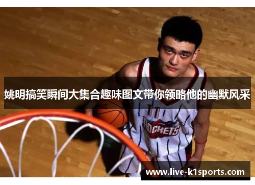 姚明搞笑瞬间大集合趣味图文带你领略他的幽默风采