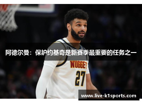 阿德尔曼：保护约基奇是新赛季最重要的任务之一