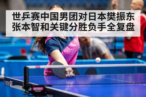 世乒赛中国男团对日本樊振东张本智和关键分胜负手全复盘