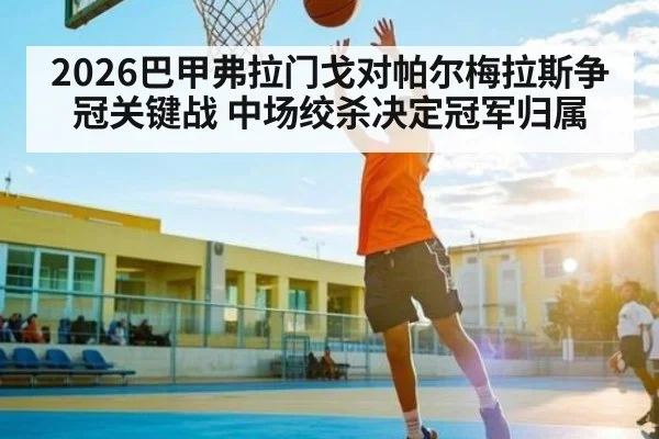2026巴甲弗拉门戈对帕尔梅拉斯争冠关键战 中场绞杀决定冠军归属