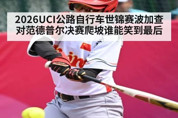 2026UCI公路自行车世锦赛波加查对范德普尔决赛爬坡谁能笑到最后
