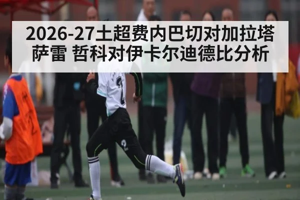 2026-27土超费内巴切对加拉塔萨雷 哲科对伊卡尔迪德比分析