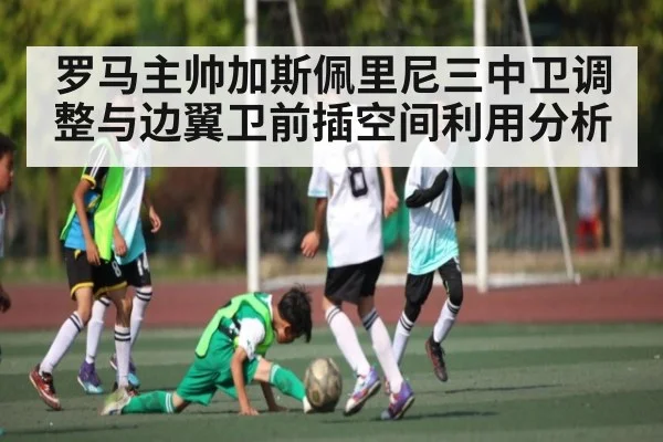 罗马主帅加斯佩里尼三中卫调整与边翼卫前插空间利用分析
