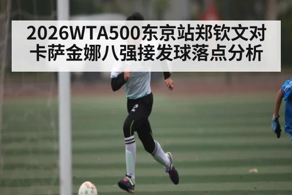 2026WTA500东京站郑钦文对卡萨金娜八强接发球落点分析