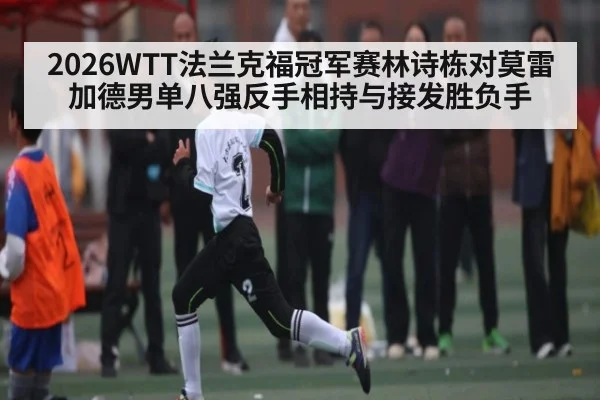 2026WTT法兰克福冠军赛林诗栋对莫雷加德男单八强反手相持与接发胜负手